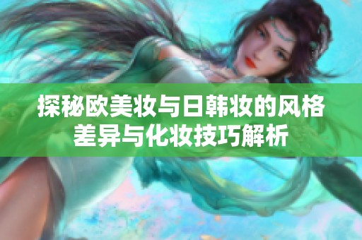 探秘欧美妆与日韩妆的风格差异与化妆技巧解析