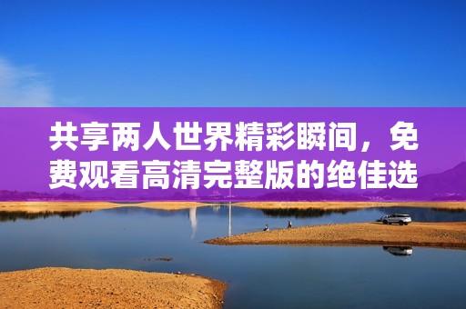 共享两人世界精彩瞬间，免费观看高清完整版的绝佳选择