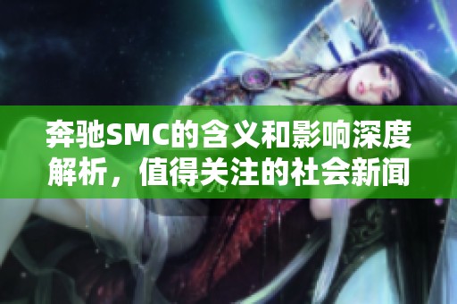 奔驰SMC的含义和影响深度解析，值得关注的社会新闻