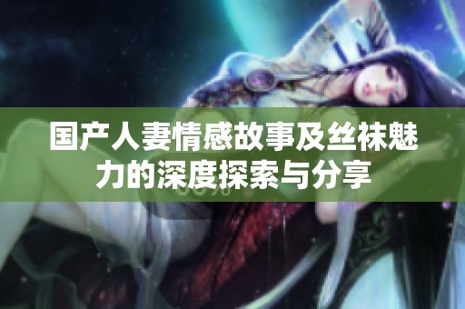 国产人妻情感故事及丝袜魅力的深度探索与分享