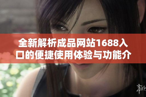 全新解析成品网站1688入口的便捷使用体验与功能介绍