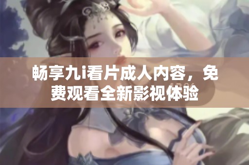 畅享九i看片成人内容，免费观看全新影视体验