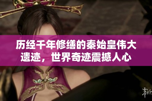 历经千年修缮的秦始皇伟大遗迹，世界奇迹震撼人心