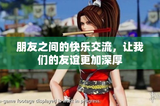 朋友之间的快乐交流，让我们的友谊更加深厚