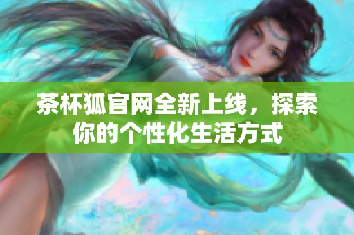 茶杯狐官网全新上线，探索你的个性化生活方式
