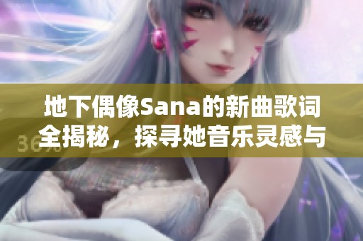地下偶像Sana的新曲歌词全揭秘，探寻她音乐灵感与创作故事
