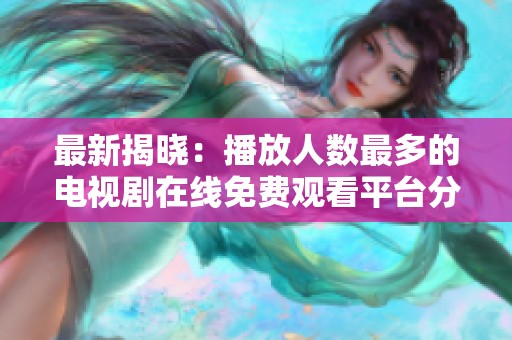 最新揭晓：播放人数最多的电视剧在线免费观看平台分析