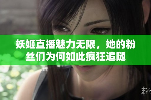 妖姬直播魅力无限，她的粉丝们为何如此疯狂追随