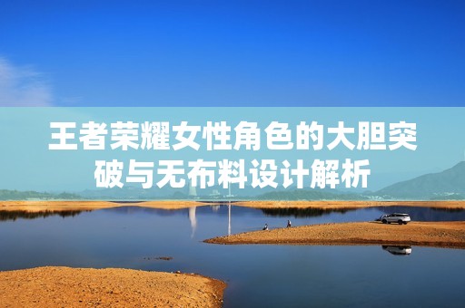 王者荣耀女性角色的大胆突破与无布料设计解析