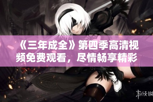 《三年成全》第四季高清视频免费观看，尽情畅享精彩剧情！