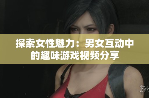探索女性魅力：男女互动中的趣味游戏视频分享