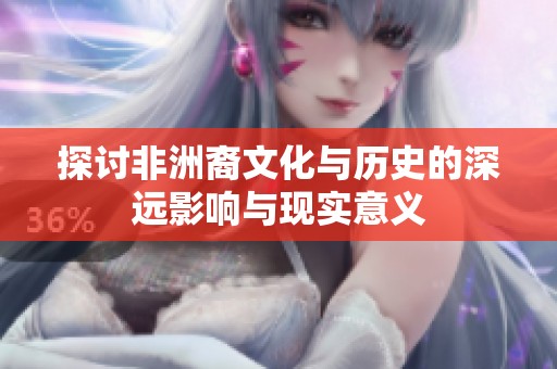 探讨非洲裔文化与历史的深远影响与现实意义