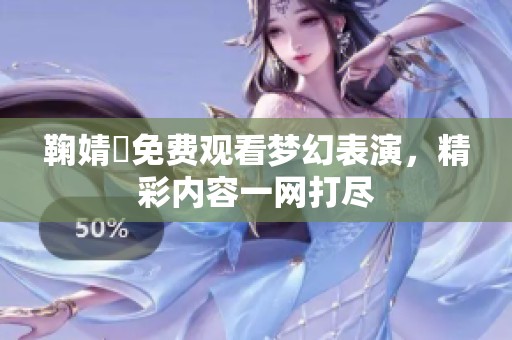 鞠婧祎免费观看梦幻表演，精彩内容一网打尽