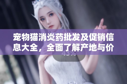 宠物猫消炎药批发及促销信息大全，全面了解产地与价格
