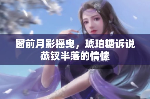 窗前月影摇曳，琥珀糖诉说燕钗半落的情愫