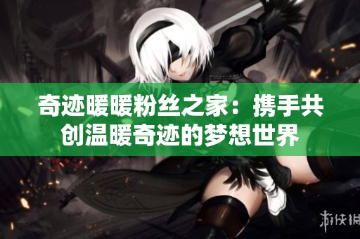 奇迹暖暖粉丝之家：携手共创温暖奇迹的梦想世界