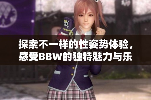 探索不一样的性姿势体验，感受BBW的独特魅力与乐趣