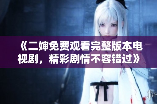 《二婶免费观看完整版本电视剧，精彩剧情不容错过》