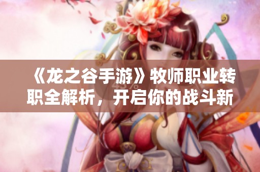 《龙之谷手游》牧师职业转职全解析，开启你的战斗新风格！