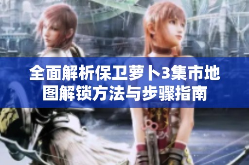 全面解析保卫萝卜3集市地图解锁方法与步骤指南