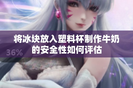 将冰块放入塑料杯制作牛奶的安全性如何评估
