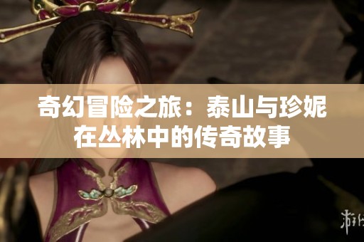 奇幻冒险之旅：泰山与珍妮在丛林中的传奇故事