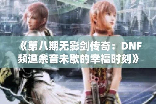 《第八期无影剑传奇：DNF频道余音未歇的幸福时刻》