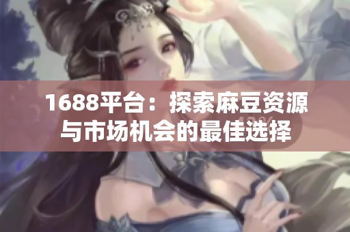 1688平台：探索麻豆资源与市场机会的最佳选择