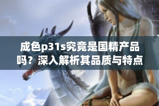 成色p31s究竟是国精产品吗？深入解析其品质与特点