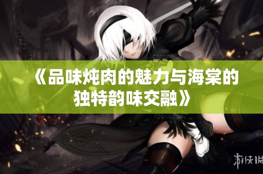 《品味炖肉的魅力与海棠的独特韵味交融》