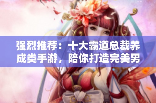 强烈推荐：十大霸道总裁养成类手游，陪你打造完美男友