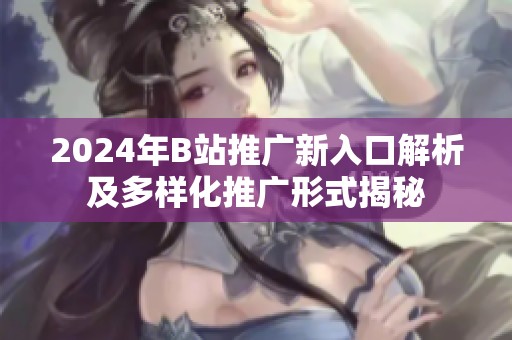 2024年B站推广新入口解析及多样化推广形式揭秘