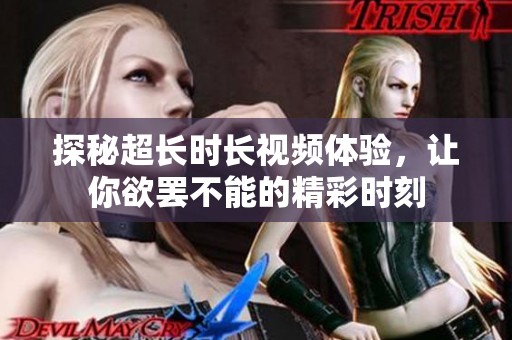 探秘超长时长视频体验，让你欲罢不能的精彩时刻