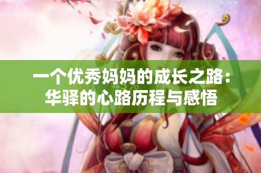 一个优秀妈妈的成长之路：华驿的心路历程与感悟