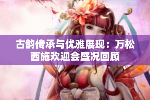 古韵传承与优雅展现：万松西施欢迎会盛况回顾