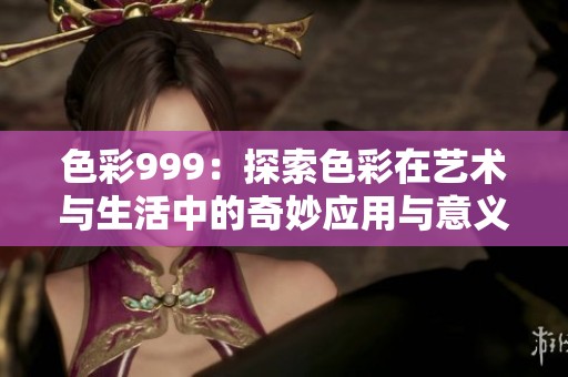 色彩999：探索色彩在艺术与生活中的奇妙应用与意义