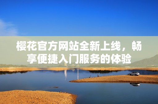 樱花官方网站全新上线，畅享便捷入门服务的体验