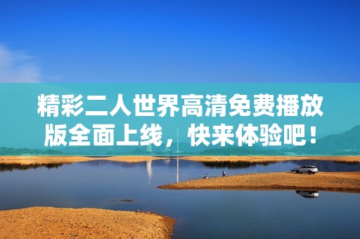 精彩二人世界高清免费播放版全面上线，快来体验吧！
