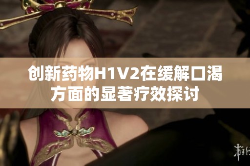 创新药物H1V2在缓解口渴方面的显著疗效探讨