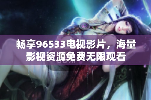 畅享96533电视影片，海量影视资源免费无限观看