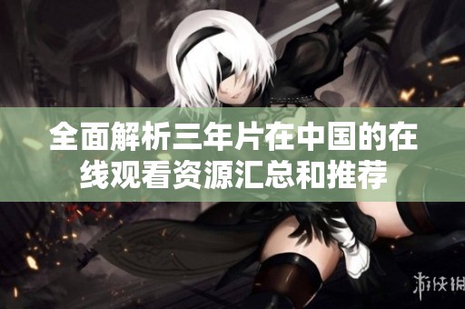 全面解析三年片在中国的在线观看资源汇总和推荐