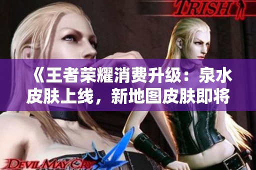 《王者荣耀消费升级：泉水皮肤上线，新地图皮肤即将实现》