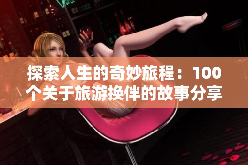 探索人生的奇妙旅程：100个关于旅游换伴的故事分享