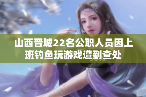 山西晋城22名公职人员因上班钓鱼玩游戏遭到查处