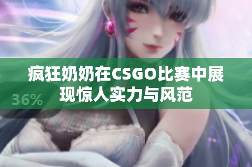 疯狂奶奶在CSGO比赛中展现惊人实力与风范