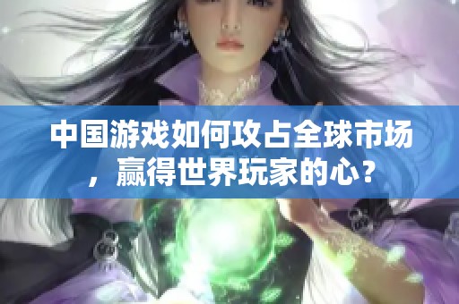 中国游戏如何攻占全球市场，赢得世界玩家的心？