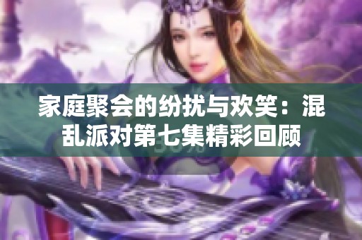 家庭聚会的纷扰与欢笑：混乱派对第七集精彩回顾