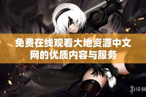 免费在线观看大地资源中文网的优质内容与服务