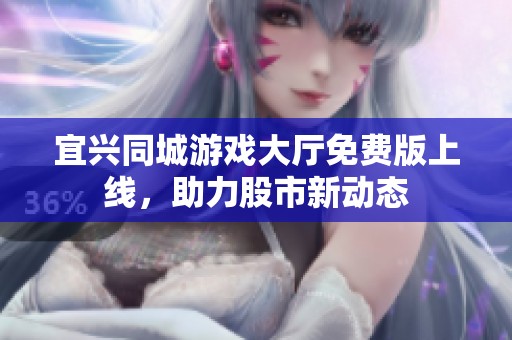 宜兴同城游戏大厅免费版上线，助力股市新动态