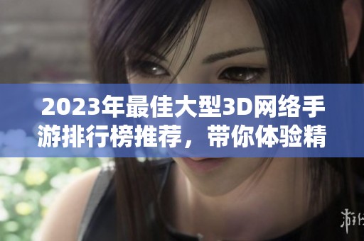 2023年最佳大型3D网络手游排行榜推荐，带你体验精彩游戏世界